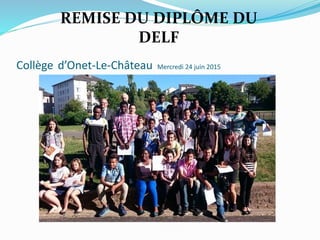 Collège d’Onet-Le-Château Mercredi 24 juin 2015
REMISE DU DIPLÔME DU
DELF
 