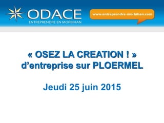 « OSEZ LA CREATION ! »
d’entreprise sur PLOERMEL
Jeudi 25 juin 2015
 