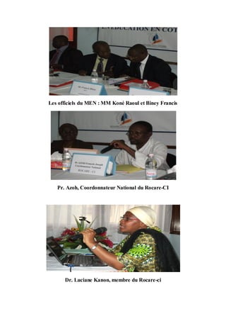 Les officiels du MEN : MM Koné Raoul et Biney Francis




   Pr. Azoh, Coordonnateur National du Rocare-CI




      Dr. Luciane Kanon, membre du Rocare-ci
 