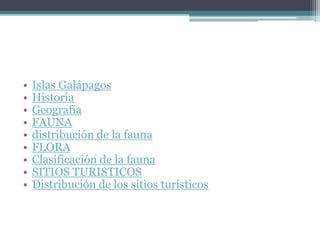 •   Islas Galápagos
•   Historia
•   Geografía
•   FAUNA
•   distribución de la fauna
•   FLORA
•   Clasificación de la fauna
•   SITIOS TURISTICOS
•   Distribución de los sitios turísticos
 