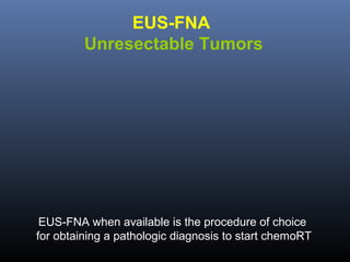 EUS-FNA
Unresectable Tumors

EUS-FNA when available is the procedure of choice
for obtaining a pathologic diagnosis to start chemoRT

 