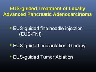 EUS-guided Treatment of Locally
Advanced Pancreatic Adenocarcinoma
 EUS-guided fine needle injection
(EUS-FNI)
 EUS-guided Implantation Therapy
 EUS-guided Tumor Ablation

 