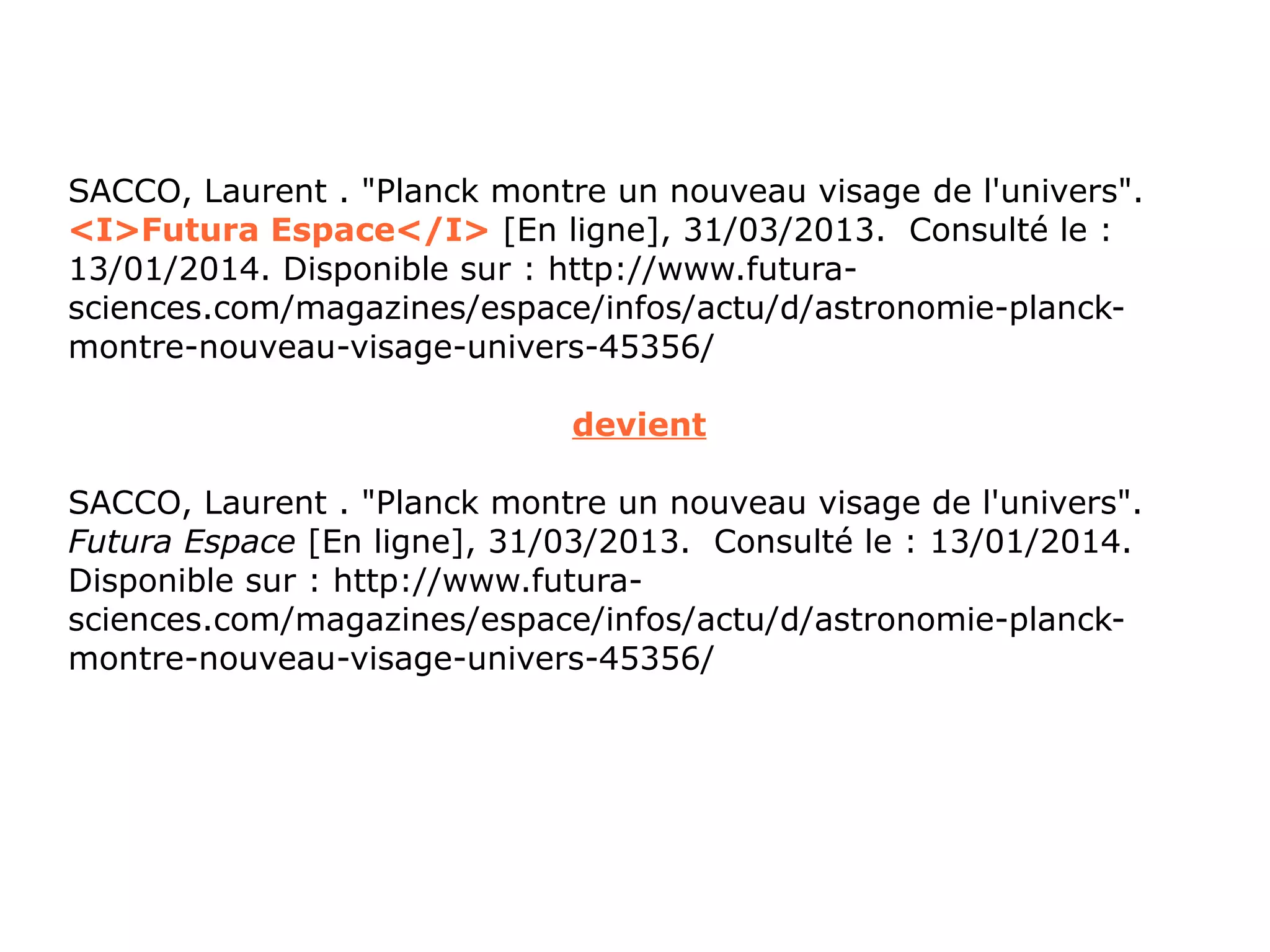 SACCO, Laurent . "Planck montre un nouveau visage de l'univers".
<I>Futura Espace</I> [En ligne], 31/03/2013. Consulté le :
13/01/2014. Disponible sur : http://www.futurasciences.com/magazines/espace/infos/actu/d/astronomie-planckmontre-nouveau-visage-univers-45356/
devient
SACCO, Laurent . "Planck montre un nouveau visage de l'univers".
Futura Espace [En ligne], 31/03/2013. Consulté le : 13/01/2014.
Disponible sur : http://www.futurasciences.com/magazines/espace/infos/actu/d/astronomie-planckmontre-nouveau-visage-univers-45356/

 