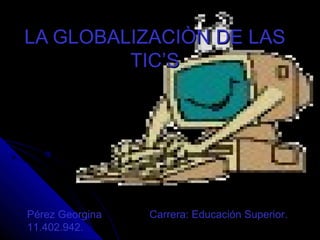 LA GLOBALIZACIÒN DE LAS TIC’S Pérez Georgina  Carrera: Educación Superior. 11.402.942. 