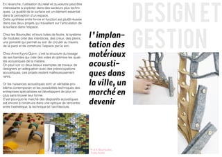 design et
En revanche, l’utilisation du relief et du volume peut être
intéressante à exploiter dans des secteurs plus techni-
ques. La qualité de la surface est un élément essentiel
dans la perception d’un espace.
Cette synthèse entre forme et fonction est plutôt réussie
dans ces deux projets qui travaillent sur l’articulation de




                                                                                    gestion
la surface dans l’espace.

Chez les Bouroullec et leurs tuiles de feutre, le système
de modules crée des interstices, des creux, des pleins,       l ’implan-
                                                              tation des
une porosité qui permet au son de circuler au travers
de la paroi et de construire l’espace par le son.

Chez Anne Kyyro Quinn, c’est la structure du tissage
de ses bandes qui crée des vides et optimise les quali-       matériaux
                                                              acousti-
tés acoustiques de la matière.
On peut voir ici deux beaux exemples de travaux de


                                                              ques dans
designers en adéquation avec des préoccupations
acoustiques, ces projets restent malheureusement
rares.

Or les nuisances acoustiques sont un véritable pro-           la ville, un
                                                              marché en
blème contemporain et les possibilités techniques des
entreprises spécialisées se développent de plus en
plus sans trouver leur forme.

                                                              devenir
C’est pourquoi le marché des dispositifs acoustiques
est encore à construire dans une optique de rencontre
entre l’esthétique, la technique et l’architecture.




Anne Kyyro Quinn,                                             R et E Bourroullec,
Tissage                                                       Tuiles feutre
 