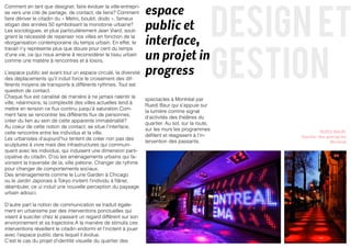 design et
                                                                    espace
Comment en tant que designer, faire évoluer la ville-entrepri-
se vers une cité de partage, de contact, de liens? Comment


                                                                    public et
faire dériver le citadin du « Metro, boulot, dodo », fameux
slogan des années 50 symbolisant la monotonie urbaine?
Les sociologues, et plus particulièrement Jean Viard, souli-

                                                                    interface,
gnent la nécessité de repenser nos villes en fonction de la




                                                                                                      gestion
réorganisation contemporaine du temps urbain. En effet, le


                                                                    un projet in
travail n’y représente plus que douze pour cent du temps
d’une vie, ce qui nous amène à reconsidérer le tissu urbain
comme une matière à rencontres et à loisirs.

L’espace public est avant tout un espace circulé, la diversité
des déplacements qu’il induit force le croisement des dif-
                                                                    progress
férents moyens de transports à différents rythmes. Tout est
question de contact.
Chaque flux est canalisé de manière à ne jamais ralentir la
                                                                    spectacles à Montréal par
ville, néanmoins, la complexité des villes actuelles tend à
                                                                    Ruedi Baur qui s’appuie sur
mettre en tension ce flux continu jusqu’à saturation.Com-
                                                                    la lumière comme signal
ment faire se rencontrer les différents flux de personnes,
                                                                    d’activités des théâtres du
créer du lien au sein de cette apparente immatérialité?
                                                                    quartier. Au sol, sur la route,
Au coeur de cette notion de contact, se situe l’interface,
                                                                    sur les murs les programmes                      RUEDI BAUR,
cette rencontre entre les individus et la ville.
                                                                    défilent et réagissent à l’in-         Qaurtier des spectacles
Les urbanistes d’aujourd’hui tentent de créer non pas des
                                                                    tervention des passants.                              Montreal
sculptures à vivre mais des infrastructures qui communi-
quent avec les individus, qui induisent une dimension parti-
cipative du citadin. D’où les aménagements urbains qui fa-
vorisent la traversée de la, ville piétone. Changer de rythme
pour changer de comportements sociaux.
Des aménagements comme le Lurie Garden à Chicago
ou le Jardin Japonais à Tokyo invitent l’individu à flâner,
déambuler, ce ui induit une nouvelle perception du paysage
urbain adouci.

D’autre part la notion de communication se traduit égale-
ment en urbanisme par des interventions ponctuelles qui
visent à susciter chez le passant un regard différent sur son
environnement et sa trajectoire.A la manière de stimulis ces
interventions réveillent le citadin endormi et l’incitent à jouer
avec l’espace public dans lequel il évolue.
C’est le cas du projet d’identité visuelle du quartier des
 