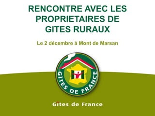 RENCONTRE AVEC LES PROPRIETAIRES DE GITES RURAUX Le 2 décembre à Mont de Marsan 