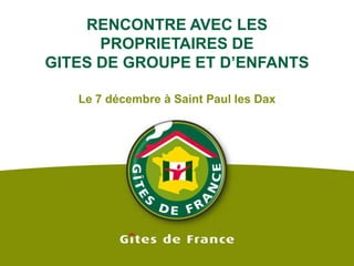 RENCONTRE AVEC LES PROPRIETAIRES DE GITES DE GROUPE ET D’ENFANTS Le 7décembre à Saint Paul les Dax 
