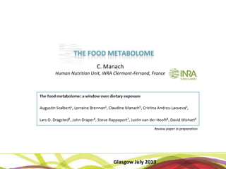 Glasgow July 2013
THE FOOD METABOLOMETHE FOOD METABOLOME
C. Manach
Human Nutrition Unit, INRA Clermont‐Ferrand, France
Review paper in preparation
 