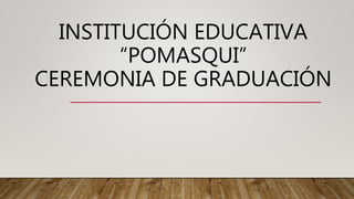 INSTITUCIÓN EDUCATIVA
“POMASQUI”
CEREMONIA DE GRADUACIÓN
 