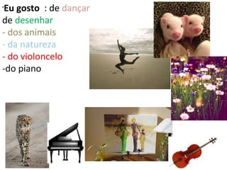 13/12/2015
•
Eu gosto : de dançar
de desenhar
- dos animais
- da natureza
- do violoncelo
-do piano
 