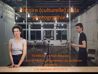 Histoire (culturelle) de la
photographie
TD M5CHS – Olivier Beuvelet
UFR Arts et Médias, département de médiation
culturelle
1 er semestre 2013/2014
 