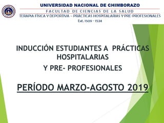 INDUCCIÓN ESTUDIANTES A PRÁCTICAS
HOSPITALARIAS
Y PRE- PROFESIONALES
PERÍODO MARZO-AGOSTO 2019
 