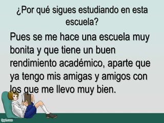 ¿Por qué sigues estudiando en esta
escuela?
Pues se me hace una escuela muy
bonita y que tiene un buen
rendimiento académico, aparte que
ya tengo mis amigas y amigos con
los que me llevo muy bien.
 