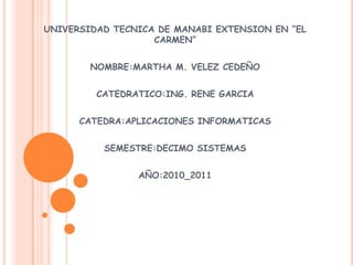 UNIVERSIDAD TECNICA DE MANABI EXTENSION EN “EL CARMEN” NOMBRE:MARTHA M. VELEZ CEDEÑO CATEDRATICO:ING. RENE GARCIA CATEDRA:APLICACIONES INFORMATICAS SEMESTRE:DECIMO SISTEMAS AÑO:2010_2011 