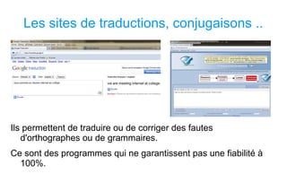 Les sites de traductions, conjugaisons .. Ils permettent de traduire ou de corriger des fautes d'orthographes ou de grammaires. Ce sont des programmes qui ne garantissent pas une fiabilité à 100%. 