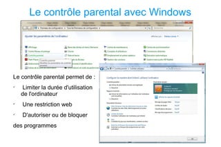 Le contrôle parental avec Windows Le contrôle parental permet de : Limiter la durée d'utilisation de l'ordinateur Une restriction web D'autoriser ou de bloquer  des programmes 