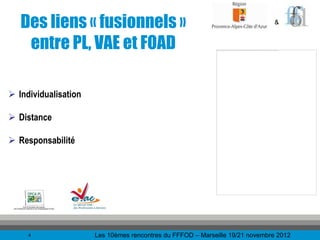 Des liens « fusionnels »                                                   &


    entre PL, VAE et FOAD

 Individualisation

 Distance

 Responsabilité




     4                Les 10èmes rencontres du FFFOD – Marseille 19/21 novembre 2012
 
