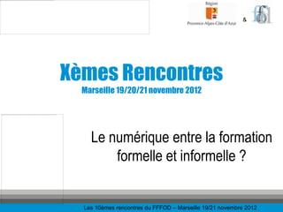&




Xèmes Rencontres
  Marseille 19/20/21 novembre 2012




    Le numérique entre la formation
        formelle et informelle ?


  Les 10èmes rencontres du FFFOD – Marseille 19/21 novembre 2012
 