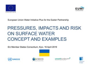 PRESSURES, IMPACTS AND RISK
ON SURFACE WATER
CONCEPT AND EXAMPLES
European Union Water Initiative Plus for the Easter Partnership
EU Member States Consortium, Kyiv, 16 April 2019
 