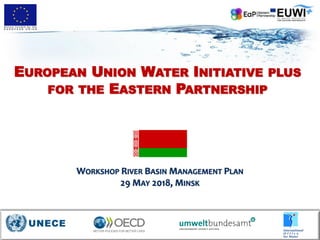 EUROPEAN UNION WATER INITIATIVE PLUS
FOR THE EASTERN PARTNERSHIP
WORKSHOP RIVER BASIN MANAGEMENT PLAN
29 MAY 2018, MINSK
 