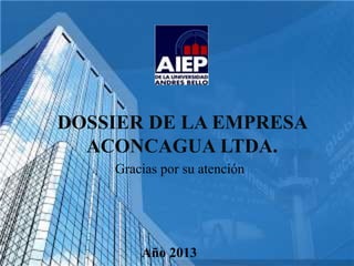 DOSSIER DE LA EMPRESA
ACONCAGUA LTDA.
Gracias por su atención
Año 2013
 