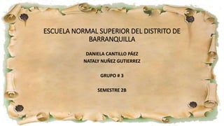 ESCUELA NORMAL SUPERIOR DEL DISTRITO DE
BARRANQUILLA
DANIELA CANTILLO PÁEZ
NATALY NUÑEZ GUTIERREZ
GRUPO # 3
SEMESTRE 2B
 