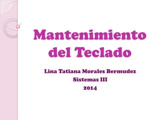 Mantenimiento
del Teclado
Lina Tatiana Morales Bermudez
Sistemas III
2014

 
