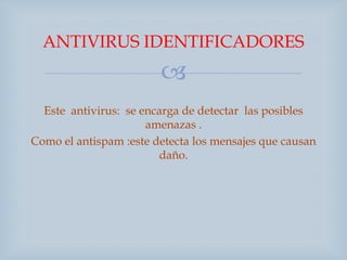 ANTIVIRUS IDENTIFICADORES
                        
  Este antivirus: se encarga de detectar las posibles
                      amenazas .
Como el antispam :este detecta los mensajes que causan
                        daño.
 
