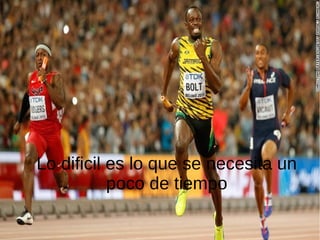 Lo dificil es lo que se necesita un
poco de tiempo
 