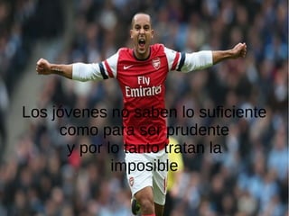 Los jóvenes no saben lo suficiente
como para ser prudente
y por lo tanto tratan la
imposible
 