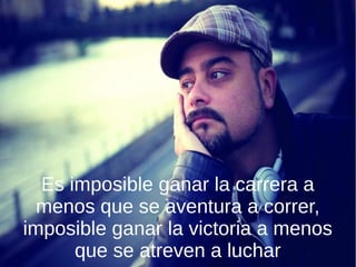 Es imposible ganar la carrera a
menos que se aventura a correr,
imposible ganar la victoria a menos
que se atreven a luchar
 