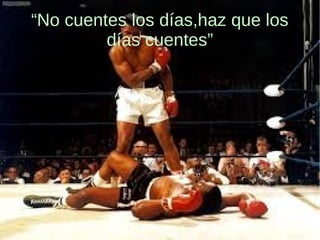 “No cuentes los días,haz que los
días cuentes”
 
