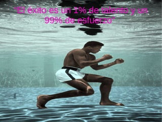 “El éxito es un 1% de talento y un
99% de esfuerzo”
 