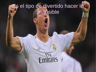 Es el tipo de divertido hacer lo
imposible
 