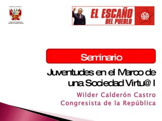 Seminario Juventudes en el Marco de una Sociedad Virtu@l Wilder Calderón Castro Congresista de la República 