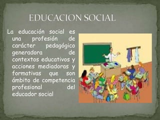 EDUCACION SOCIALLa educación social es una profesión de carácter pedagógico generadora de contextos educativos y acciones mediadoras y formativas que son ámbito de competencia profesional del educador social 
