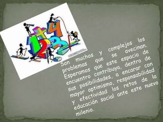Son muchos y complejos los problemas que se avecinan. Esperamos que este espacio de encuentro contribuya, dentro de sus posibilidades, a encarar con mayor optimismo, responsabilidad y efectividad los retos de la educación social ante este nuevo milenio.