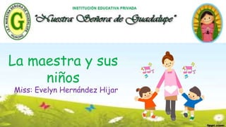 La maestra y sus
niños
Miss: Evelyn Hernández Hijar
 