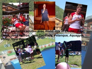 I) En animation adultes avec Walid, Alix et Elodie : Jeux 
Cafés, Jeux Apéros, Jeux Cocktails, Pétanque, Aquagym, 
Volley, Gym Douce… 
 