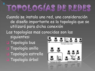 4




    Cuando se instala una red, una consideración
      de diseño importante es la topología que se
      utilizará para dicha conexión
    Las topologías mas conocidas son las
      siguientes:
     Topología bus
     Topología anillo
     Topología estrella
     Topología árbol
 