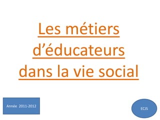 Les métiers
        d’éducateurs
      dans la vie social
Année 2011-2012
                           ECJS
 