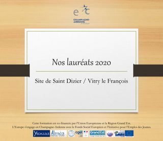Nos lauréats 2020
Site de Saint Dizier / Vitry le François
Cette formation est co-financée par l’Union Européenne et la Région Grand Est.
L’Europe s’engage en Champagne-Ardenne avec le Fonds Social Européen et l’Initiative pour l’Emploi des Jeunes.
 
