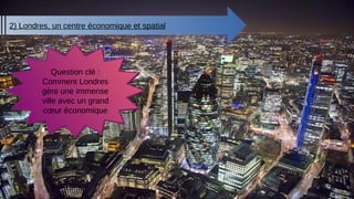 2) Londres, un centre économique et spatial
Question clé :
Comment Londres
gère une immense
ville avec un grand
cœur économique
 