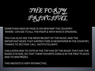 SOMETHING NEW DE PAGE IS HIS NEW MAP THE COUNTRY.  WHERE  CAN SEE TO ALL THE PEOPLE WITH WHO IS SPEAKING. YOU CAN ALSO SEE THE NEWS RECENT OF THE MUSIC AND THE IMPORTANT NEWS THAT HAPPEN THRE IS NEWSPAPER IN THE COUNTRY, THANKS TO SECTION  CALL  NOTITUTICUANTI. CAN LISTEN AND TO VOTE IN THE TOP HAS OF THE MUSIC THAT HAS THE RADIO STATION, SO THAT THEIR FAVORITE SONG IS IN THE FIRST PLACES AND TO WIN PRIZES.  THIS WEDSITE IS VERY INTERACTIVE. 