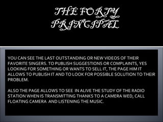 YOU CAN SEE THE LAST OUTSTANDING OR NEW VIDEOS OF THEIR FAVORITE SINGERS. TO PUBLISH SUGGESTIONS OR COMPLAINTS, YES LOOKING FOR SOMETHING OR WANTS TO SELL IT, THE PAGE HIM IT ALLOWS TO PUBLISH IT AND TO LOOK FOR POSSIBLE SOLUTION TO THEIR PROBLEM. ALSO THE PAGE ALLOWS TO SEE  IN ALIVE THE STUDY OF THE RADIO STATION WHEN IS TRANSMITTING THANKS TO A CAMERA WED, CALL FLOATING CAMERA  AND LISTENING THE MUSIC. 