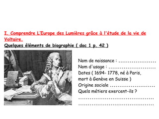I. Comprendre L’Europe des Lumières grâce à l'étude de la vie de
Voltaire.
Quelques éléments de biographie ( doc 1 p. 42 )...