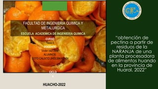 “obtención de
pectina a partir de
residuos de la
NARANJA de una
planta procesadora
de alimentos huando
en la provincia de
Huaral, 2022”
HUACHO-2022
CURSO
Tesis II
DOCENTE
Victor raul coca
ALUMNOS:
SOTO CALIXTO JHOLSIN KEVIN
´
FACULTAD DE INGENIERIA QUIMICA Y
METALURGICA
ESCUELA ACADEMICA DE INGENIERIA QUIMICA
CICLO
x
 