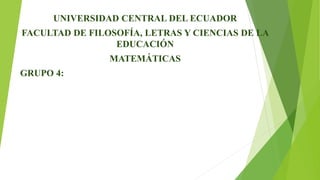 UNIVERSIDAD CENTRAL DEL ECUADOR
FACULTAD DE FILOSOFÍA, LETRAS Y CIENCIAS DE LA
EDUCACIÓN
MATEMÁTICAS
GRUPO 4:
 
