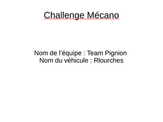 Challenge Mécano
Nom de l’équipe : Team Pignion
Nom du véhicule : Rlourches
 